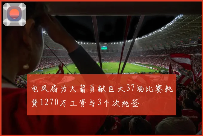 电风扇为火箭贡献巨大37场比赛耗费1270万工资与3个次轮签