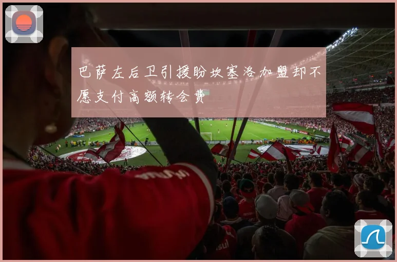 巴萨左后卫引援盼坎塞洛加盟却不愿支付高额转会费