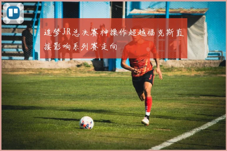 追梦JR总决赛神操作超越福克斯直接影响系列赛走向