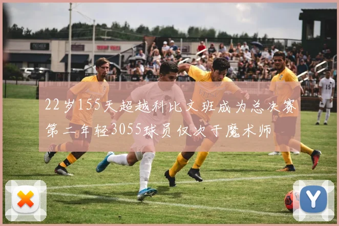 22岁155天超越科比文班成为总决赛第二年轻3055球员仅次于魔术师