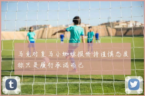 马竞对皇马小蜘蛛报价持谨慎态度称只是履行承诺而已