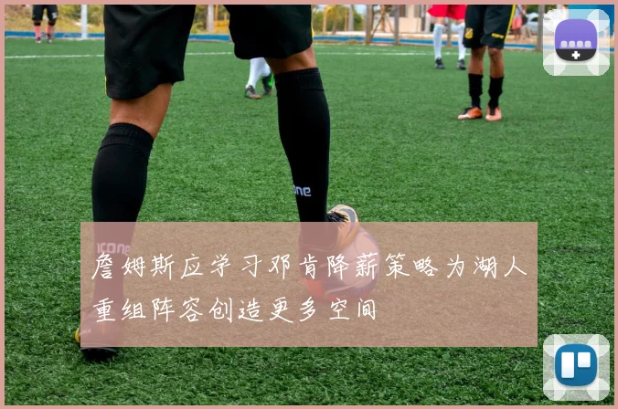 詹姆斯应学习邓肯降薪策略为湖人重组阵容创造更多空间