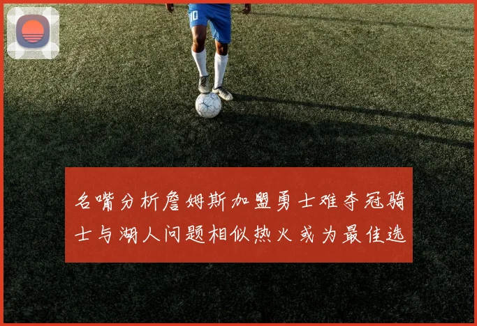 名嘴分析詹姆斯加盟勇士难夺冠骑士与湖人问题相似热火或为最佳选择