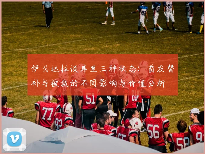 伊戈达拉谈库里三种状态：首发替补与被裁的不同影响与价值分析