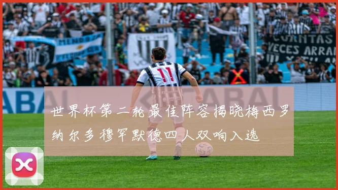 世界杯第二轮最佳阵容揭晓梅西罗纳尔多穆罕默德四人双响入选