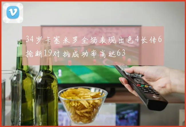 34岁卡塞米罗全场表现出色4长传6抢断19对抗成功率高达63