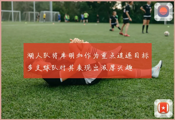 湖人队将库明加作为重点追逐目标多支球队对其表现出浓厚兴趣