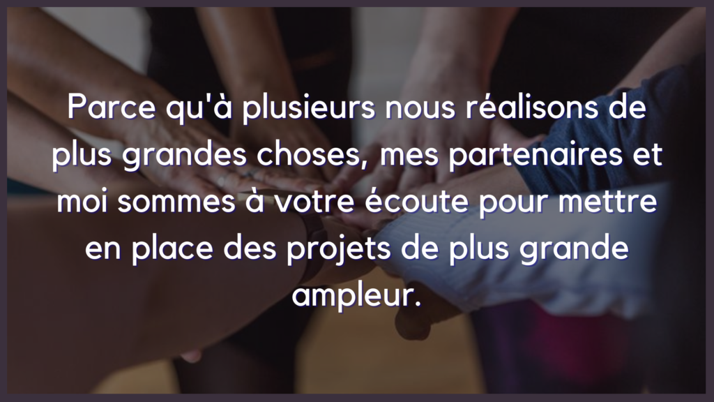 Mes partenaires et moi sommes à votre écoute pour mettre en place des projets de plus grande ampleur.